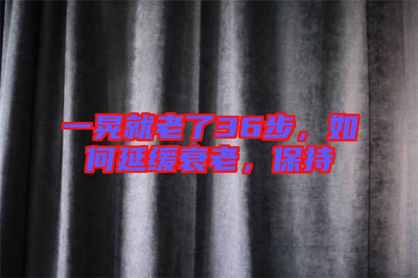 一晃就老了36步，如何延緩衰老，保持