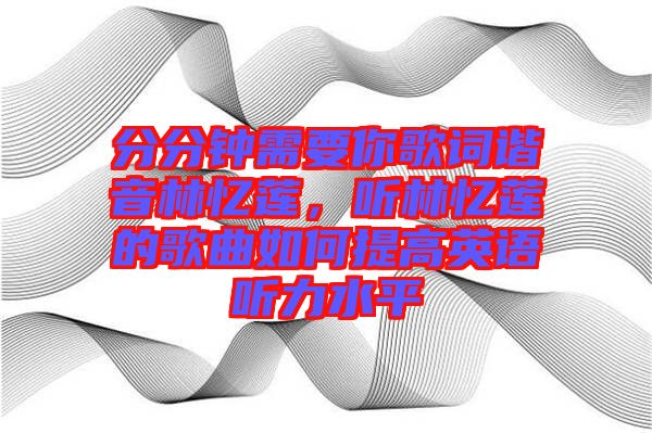 分分鐘需要你歌詞諧音林憶蓮，聽林憶蓮的歌曲如何提高英語聽力水平