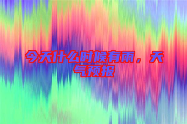 今天什么時候有雨，天氣預(yù)報