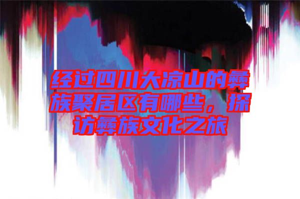 經(jīng)過(guò)四川大涼山的彝族聚居區(qū)有哪些，探訪(fǎng)彝族文化之旅