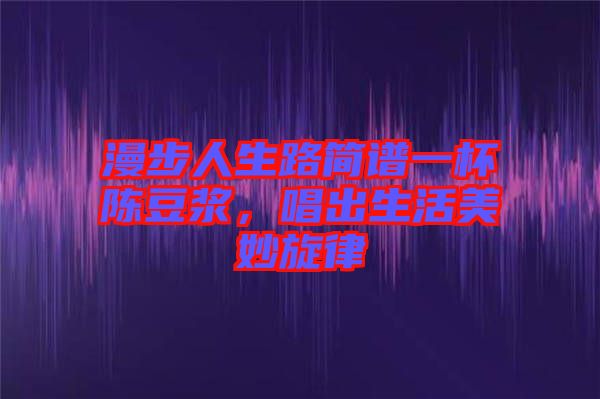 漫步人生路簡譜一杯陳豆?jié){，唱出生活美妙旋律