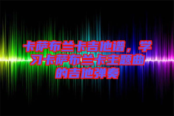 卡薩布蘭卡吉他譜，學(xué)習(xí)卡薩布蘭卡主題曲的吉他彈奏