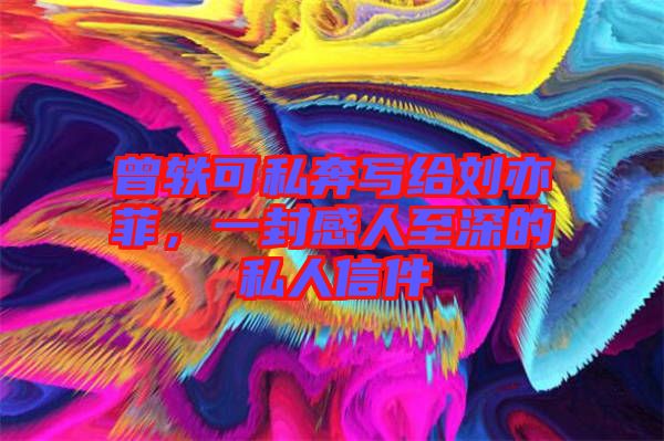 曾軼可私奔寫給劉亦菲，一封感人至深的私人信件