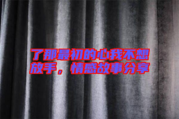了那最初的心我不想放手，情感故事分享