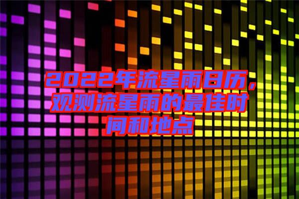 2022年流星雨日歷，觀測(cè)流星雨的最佳時(shí)間和地點(diǎn)