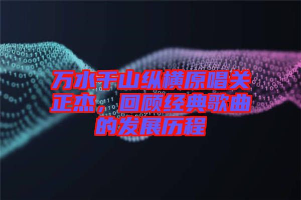 萬水千山縱橫原唱關正杰，回顧經典歌曲的發(fā)展歷程
