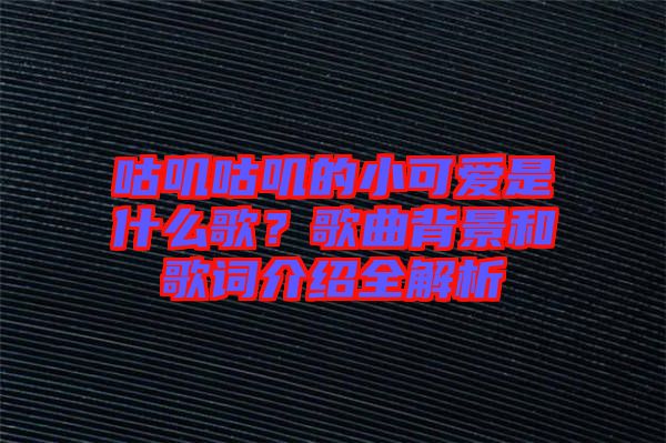 咕嘰咕嘰的小可愛是什么歌？歌曲背景和歌詞介紹全解析
