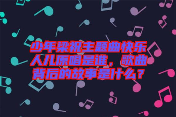 少年梁祝主題曲快樂人兒原唱是誰，歌曲背后的故事是什么？