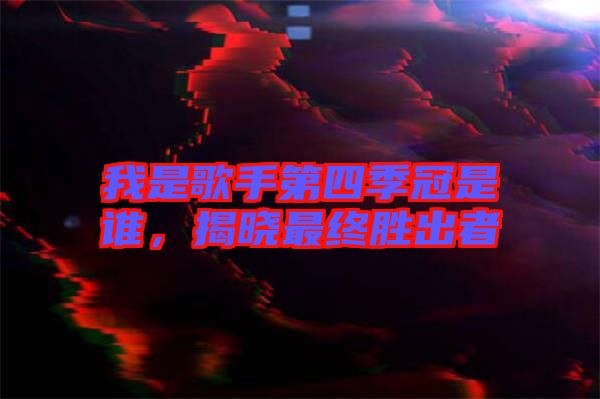 我是歌手第四季冠是誰，揭曉最終勝出者