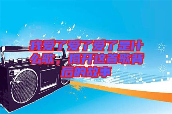 我愛了愛了愛了是什么歌，揭開這首歌背后的故事