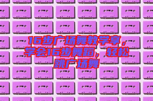 16步廣場(chǎng)舞教學(xué)享，學(xué)會(huì)16步舞蹈，輕松跳廣場(chǎng)舞