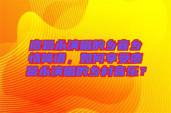 廖昌永演唱的鄉(xiāng)音鄉(xiāng)情簡譜，如何享受廖昌永演唱的鄉(xiāng)村音樂？