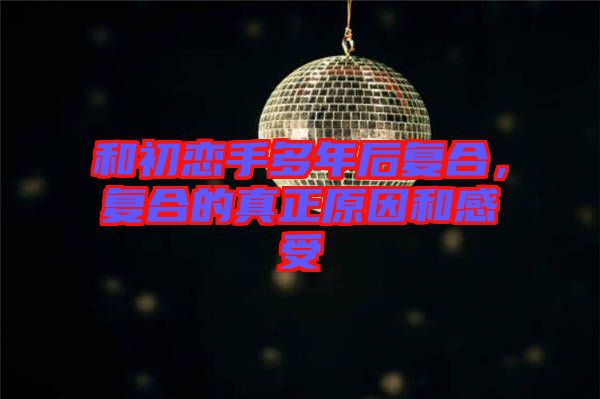 和初戀手多年后復(fù)合，復(fù)合的真正原因和感受