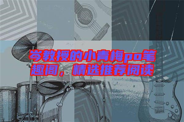 岑教授的小青梅po筆趣閣，精選推薦閱讀
