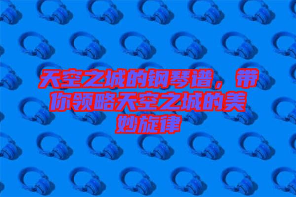 天空之城的鋼琴譜，帶你領(lǐng)略天空之城的美妙旋律