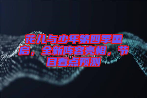 花兒與少年第四季重啟，全新陣容亮相，節(jié)目看點(diǎn)預(yù)測