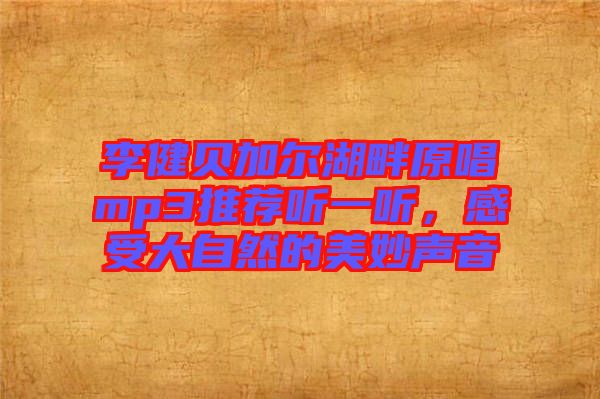 李健貝加爾湖畔原唱mp3推薦聽一聽，感受大自然的美妙聲音