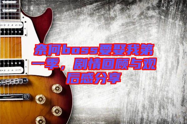 奈何boss要娶我第一季，劇情回顧與觀后感分享