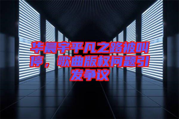 華晨宇平凡之路被叫停，歌曲版權問題引發(fā)爭議
