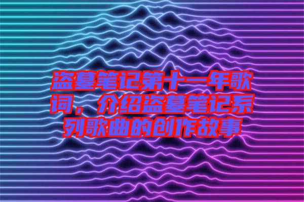 盜墓筆記第十一年歌詞，介紹盜墓筆記系列歌曲的創(chuàng)作故事