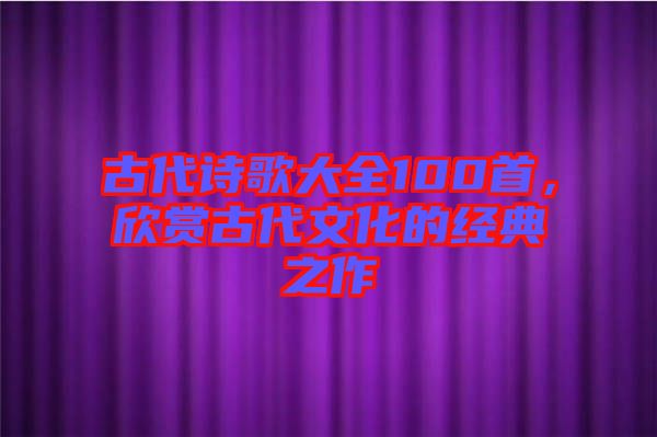 古代詩歌大全100首，欣賞古代文化的經(jīng)典之作