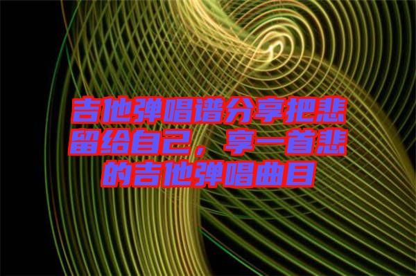 吉他彈唱譜分享把悲留給自己，享一首悲的吉他彈唱曲目