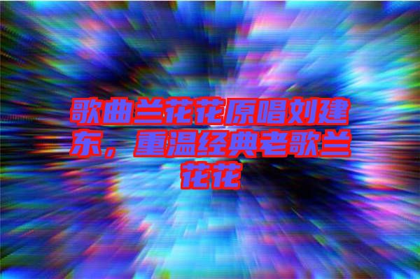 歌曲蘭花花原唱?jiǎng)⒔|，重溫經(jīng)典老歌蘭花花