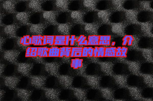 心歌詞是什么意思，介紹歌曲背后的情感故事