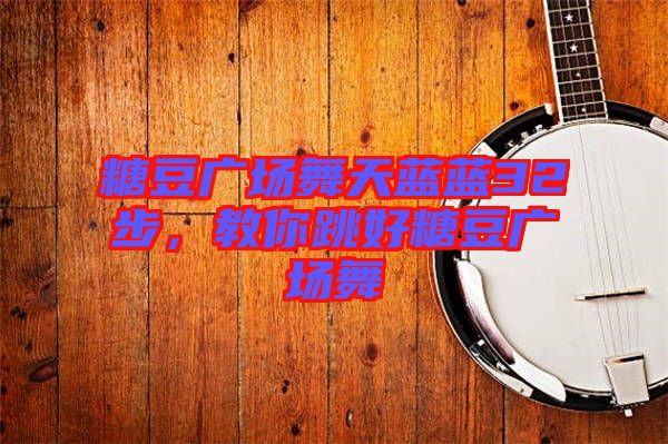 糖豆廣場舞天藍(lán)藍(lán)32步，教你跳好糖豆廣場舞