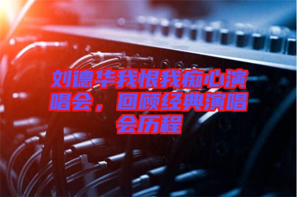 劉德華我恨我癡心演唱會，回顧經(jīng)典演唱會歷程