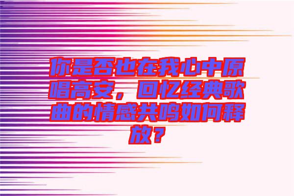 你是否也在我心中原唱高安，回憶經典歌曲的情感共鳴如何釋放？