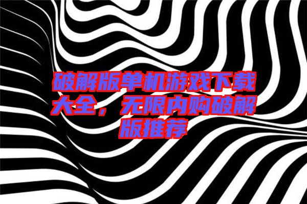 破解版單機(jī)游戲下載大全，無限內(nèi)購破解版推薦