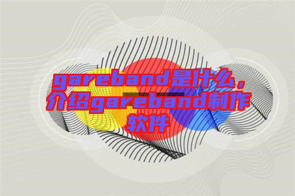 gareband是什么，介紹gareband制作軟件