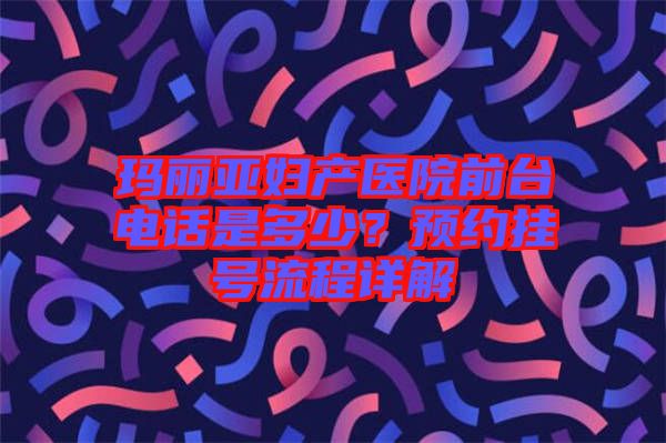 瑪麗亞婦產(chǎn)醫(yī)院前臺電話是多少？預(yù)約掛號流程詳解