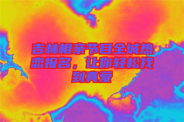 吉林相親節(jié)目全城熱戀報名，讓你輕松找到真愛