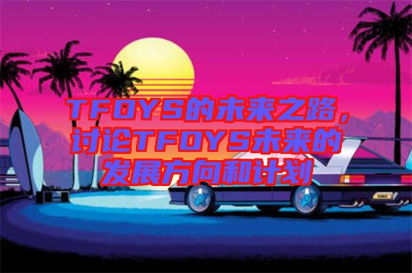 TFOYS的未來之路，討論TFOYS未來的發(fā)展方向和計(jì)劃
