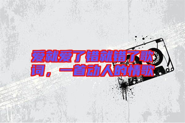 愛就愛了錯(cuò)就錯(cuò)了歌詞，一首動(dòng)人的情歌