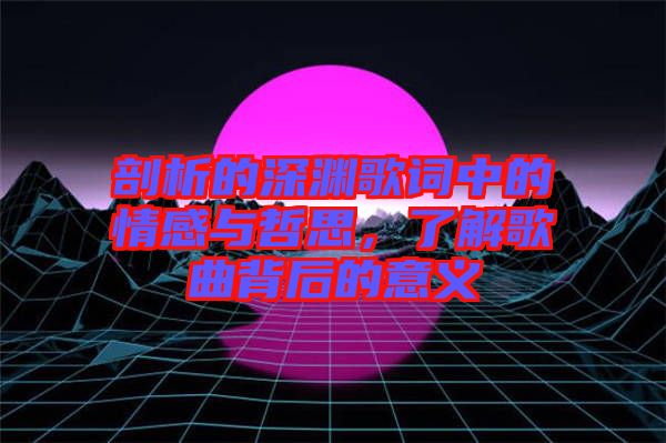 剖析的深淵歌詞中的情感與哲思，了解歌曲背后的意義