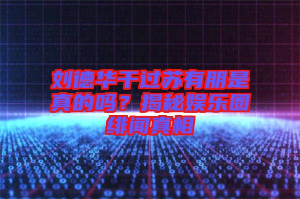劉德華干過蘇有朋是真的嗎？揭秘娛樂圈緋聞?wù)嫦? width=