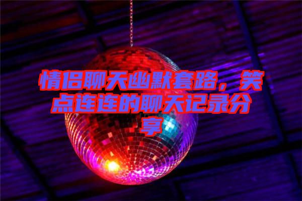 情侶聊天幽默套路，笑點連連的聊天記錄分享