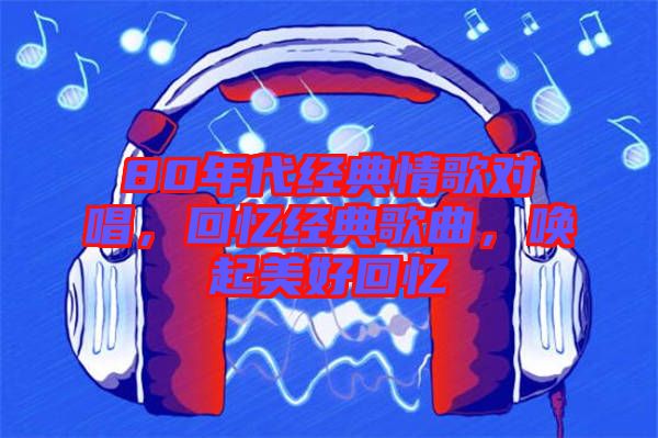 80年代經(jīng)典情歌對唱，回憶經(jīng)典歌曲，喚起美好回憶