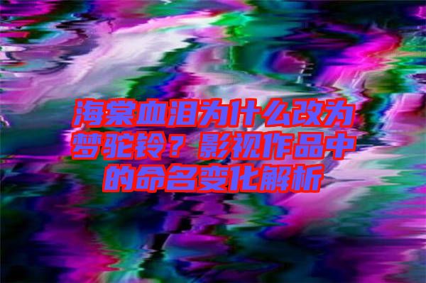 海棠血淚為什么改為夢(mèng)駝鈴？影視作品中的命名變化解析