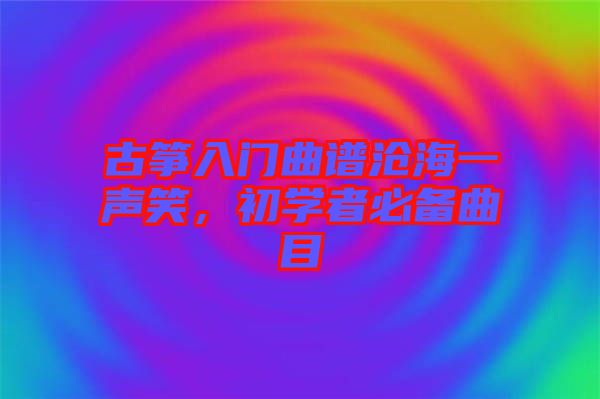 古箏入門曲譜滄海一聲笑，初學者必備曲目