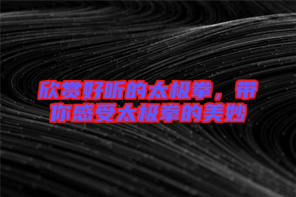 欣賞好聽的太極拳，帶你感受太極拳的美妙