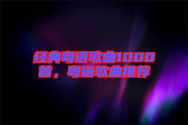 經(jīng)典粵語歌曲1000首，粵語歌曲推薦