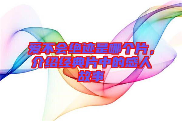 愛(ài)不會(huì)絕跡是哪個(gè)片，介紹經(jīng)典片中的感人故事