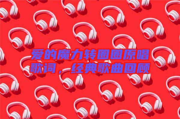 愛的魔力轉(zhuǎn)圈圈原唱歌詞，經(jīng)典歌曲回顧