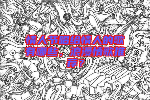 情人節(jié)唱給情人的歌有哪些，浪漫情歌推薦？
