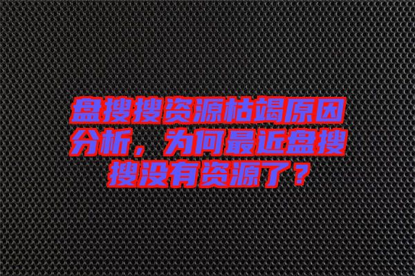 盤搜搜資源枯竭原因分析，為何最近盤搜搜沒有資源了？