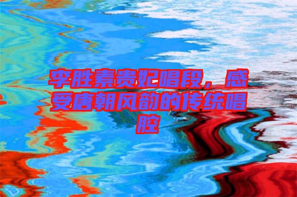 李勝素貴妃唱段，感受唐朝風(fēng)韻的傳統(tǒng)唱腔